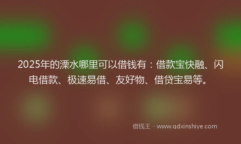 2025年的溧水哪里可以借钱有：借款宝快融、闪电借款、极速易借、友好物、借贷宝易等。