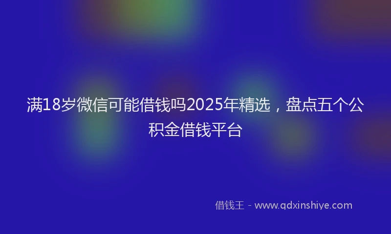 满18岁微信可能借钱吗2025年精选，盘点五个公积金借钱平台