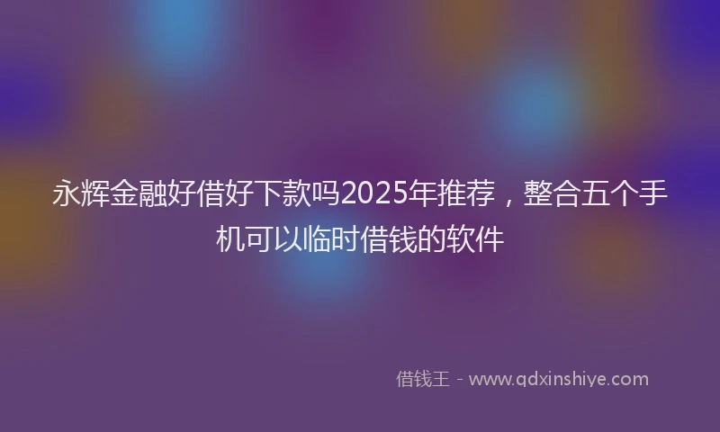 永辉金融好借好下款吗2025年推荐，整合五个手机可以临时借钱的软件