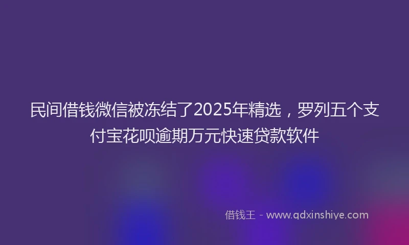 民间借钱微信被冻结了2025年精选，罗列五个支付宝花呗逾期万元快速贷款软件