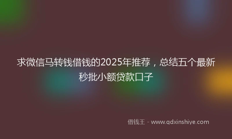 求微信马转钱借钱的2025年推荐，总结五个最新秒批小额贷款口子
