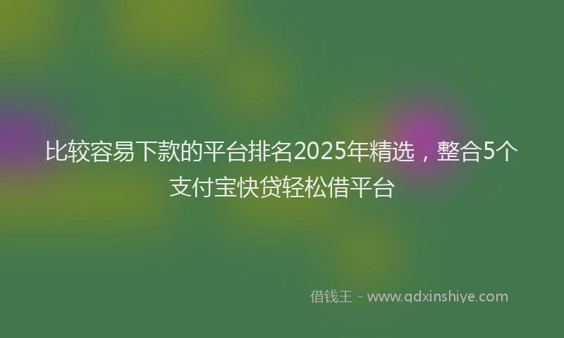 比较容易下款的平台排名2025年精选，整合5个支付宝快贷轻松借平台
