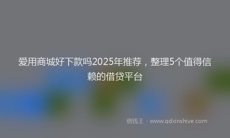 爱用商城好下款吗2025年推荐，整理5个值得信赖的借贷平台