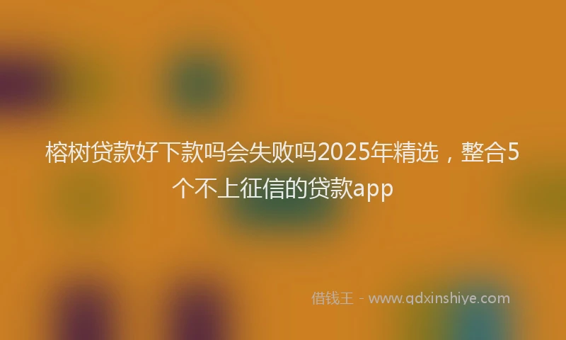 榕树贷款好下款吗会失败吗2025年精选，整合5个不上征信的贷款app