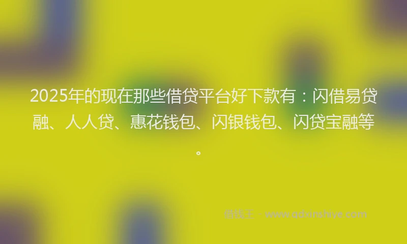 2025年的现在那些借贷平台好下款有：闪借易贷融、人人贷、惠花钱包、闪银钱包、闪贷宝融等。
