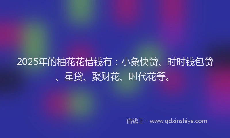 2025年的柚花花借钱有：小象快贷、时时钱包贷、星贷、聚财花、时代花等。