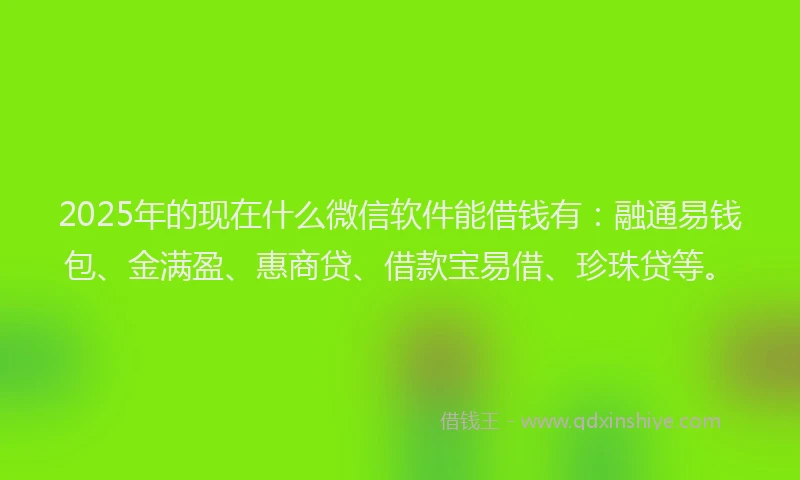 2025年的现在什么微信软件能借钱有：融通易钱包、金满盈、惠商贷、借款宝易借、珍珠贷等。