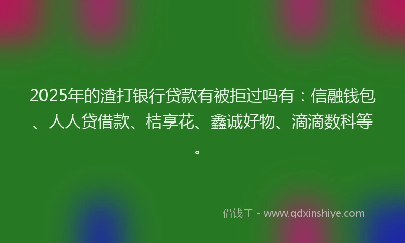 2025年的渣打银行贷款有被拒过吗有：信融钱包、人人贷借款、桔享花、鑫诚好物、滴滴数科等。