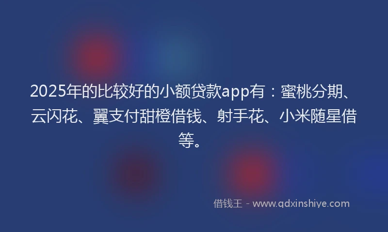 2025年的比较好的小额贷款app有：蜜桃分期、云闪花、翼支付甜橙借钱、射手花、小米随星借等。