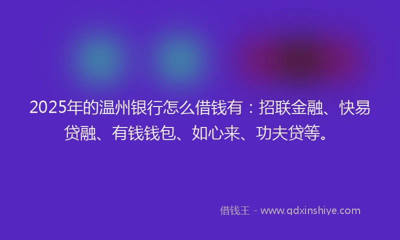 2025年的温州银行怎么借钱有：招联金融、快易贷融、有钱钱包、如心来、功夫贷等。