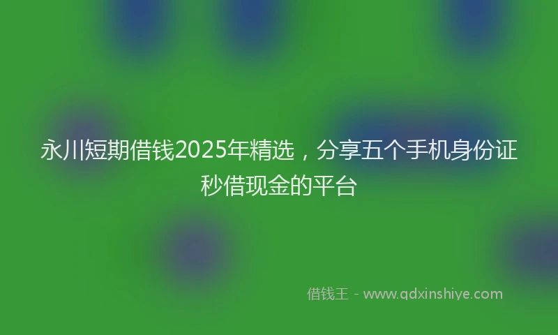 永川短期借钱2025年精选，分享五个手机身份证秒借现金的平台