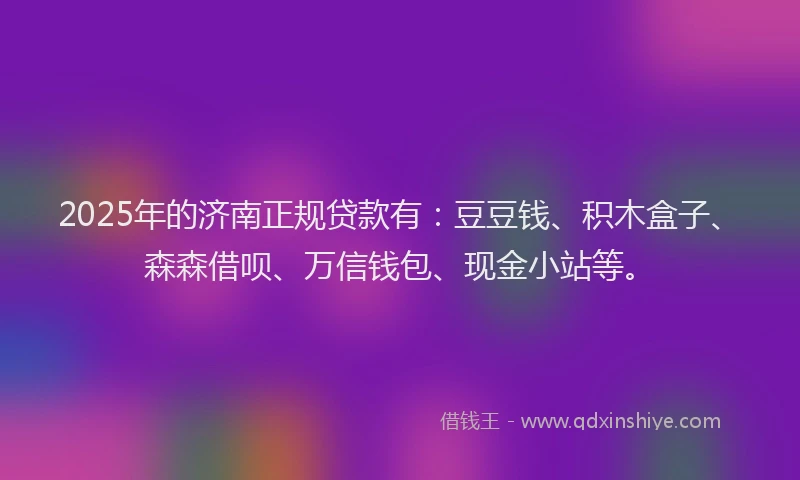 2025年的济南正规贷款有：豆豆钱、积木盒子、森森借呗、万信钱包、现金小站等。