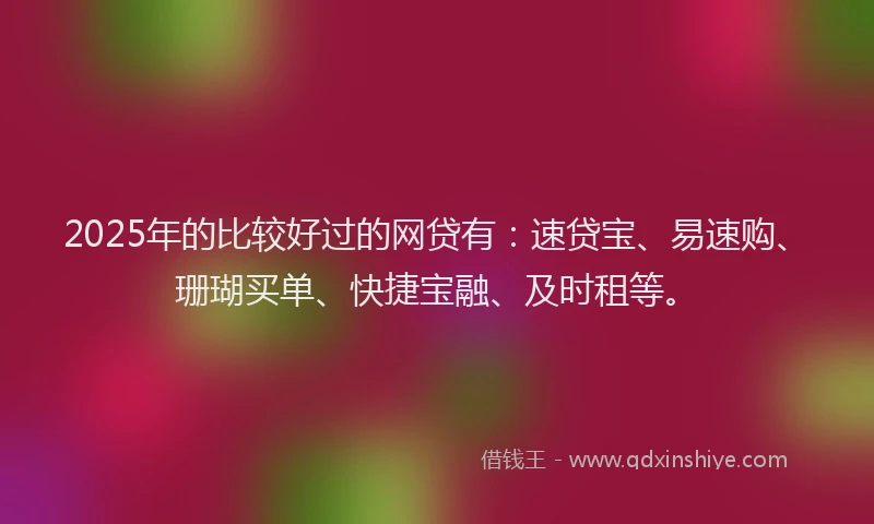 2025年的比较好过的网贷有：速贷宝、易速购、珊瑚买单、快捷宝融、及时租等。