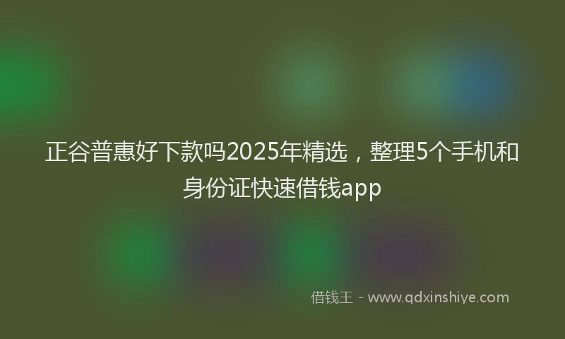 正谷普惠好下款吗2025年精选，整理5个手机和身份证快速借钱app