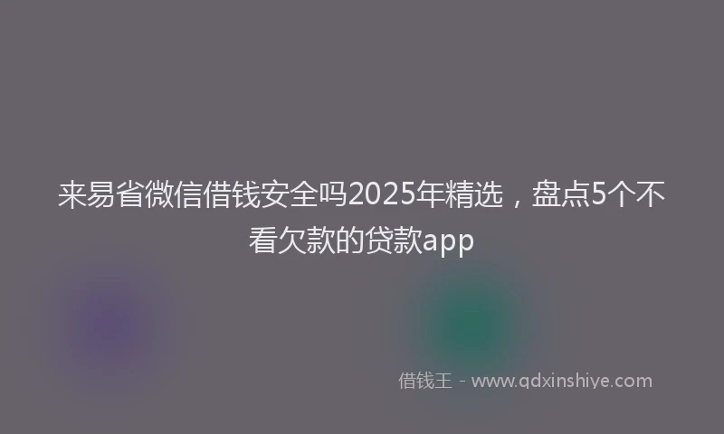 来易省微信借钱安全吗2025年精选，盘点5个不看欠款的贷款app