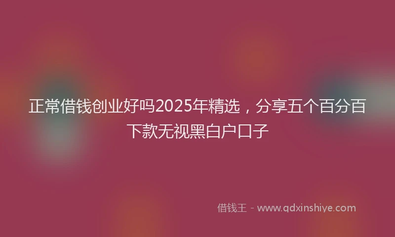 正常借钱创业好吗2025年精选，分享五个百分百下款无视黑白户口子