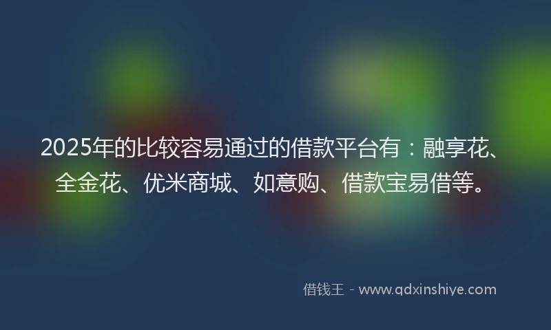 2025年的比较容易通过的借款平台有：融享花、全金花、优米商城、如意购、借款宝易借等。