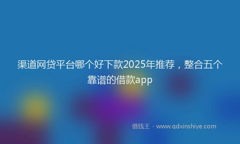 渠道网贷平台哪个好下款2025年推荐，整合五个靠谱的借款app