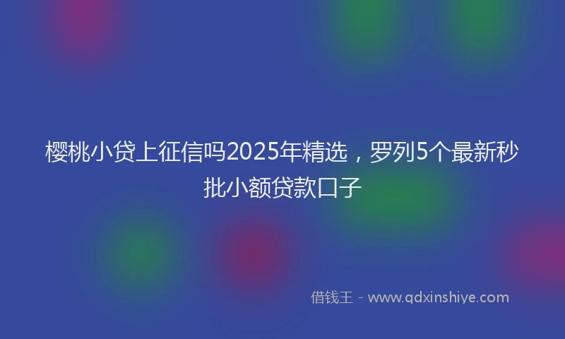 樱桃小贷上征信吗2025年精选，罗列5个最新秒批小额贷款口子