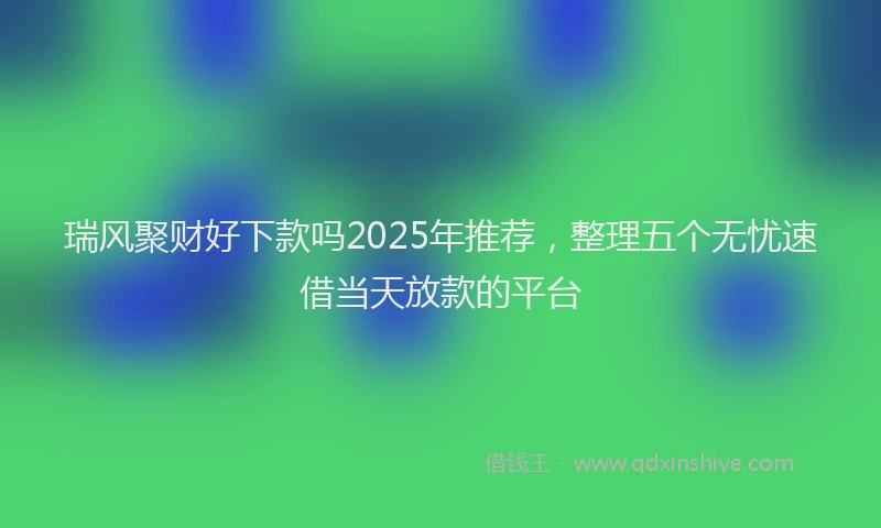 瑞风聚财好下款吗2025年推荐，整理五个无忧速借当天放款的平台