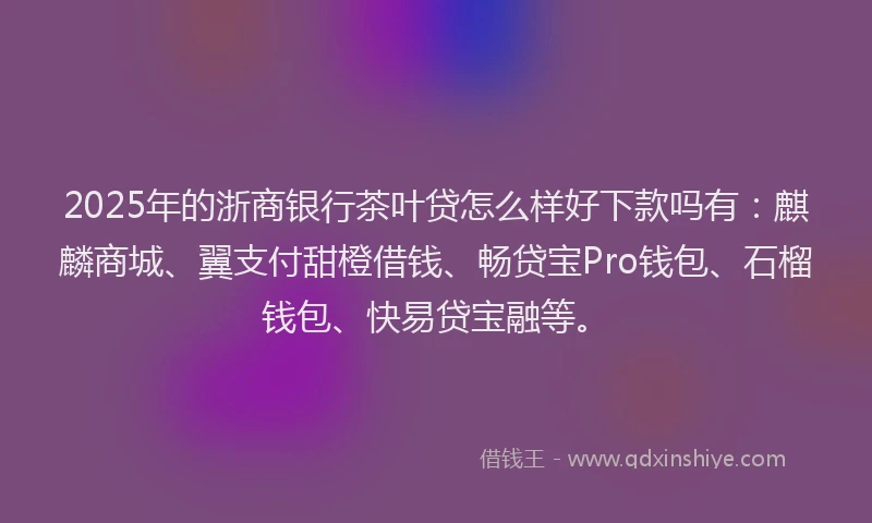 2025年的浙商银行茶叶贷怎么样好下款吗有：麒麟商城、翼支付甜橙借钱、畅贷宝Pro钱包、石榴钱包、快易贷宝融等。