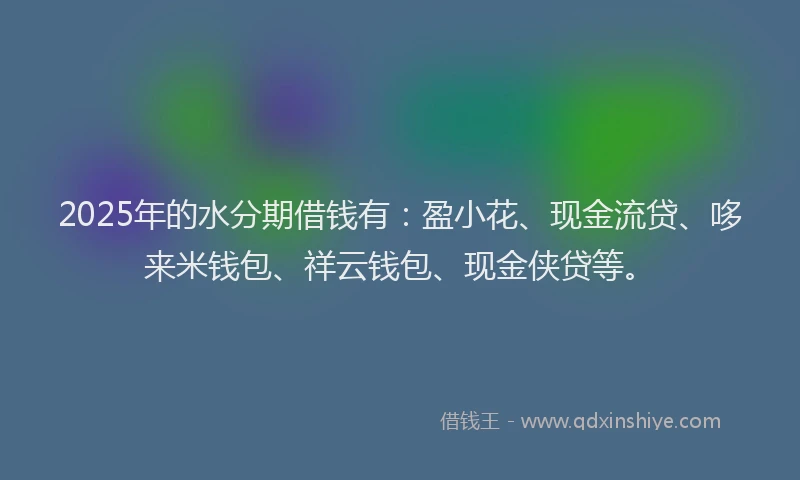 2025年的水分期借钱有：盈小花、现金流贷、哆来米钱包、祥云钱包、现金侠贷等。