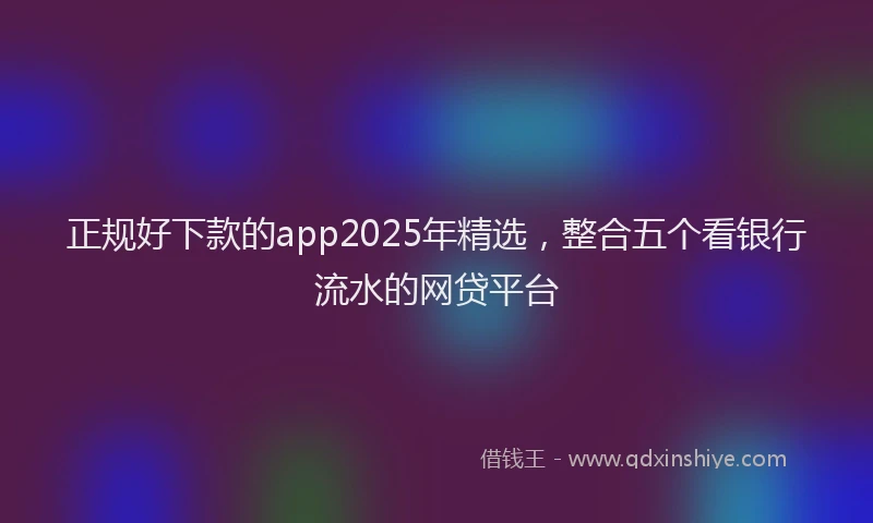 正规好下款的app2025年精选，整合五个看银行流水的网贷平台