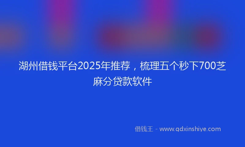湖州借钱平台2025年推荐，梳理五个秒下700芝麻分贷款软件