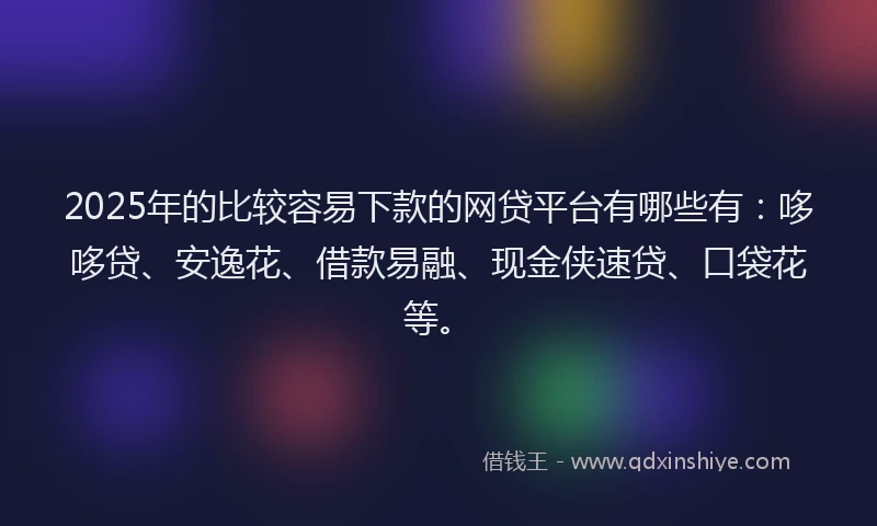 2025年的比较容易下款的网贷平台有哪些有：哆哆贷、安逸花、借款易融、现金侠速贷、口袋花等。