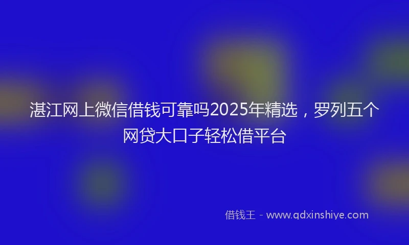 湛江网上微信借钱可靠吗2025年精选，罗列五个网贷大口子轻松借平台