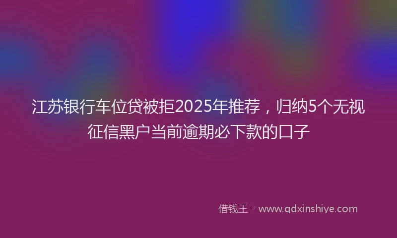 江苏银行车位贷被拒2025年推荐，归纳5个无视征信黑户当前逾期必下款的口子