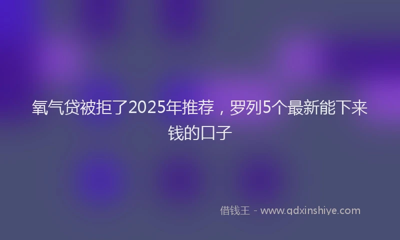 氧气贷被拒了2025年推荐，罗列5个最新能下来钱的口子