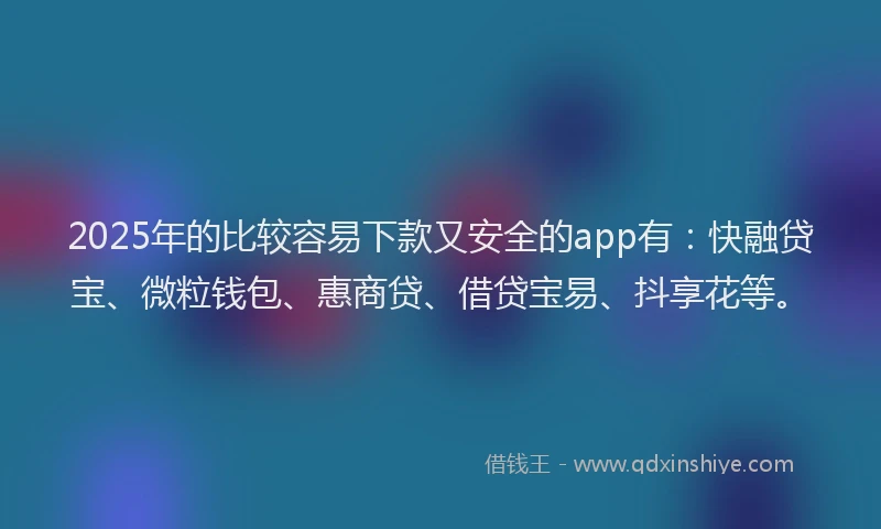 2025年的比较容易下款又安全的app有：快融贷宝、微粒钱包、惠商贷、借贷宝易、抖享花等。