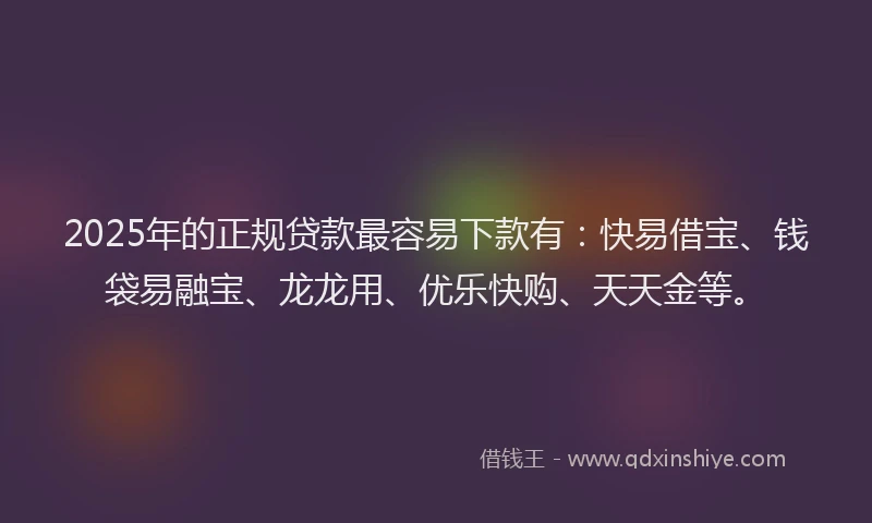 2025年的正规贷款最容易下款有：快易借宝、钱袋易融宝、龙龙用、优乐快购、天天金等。