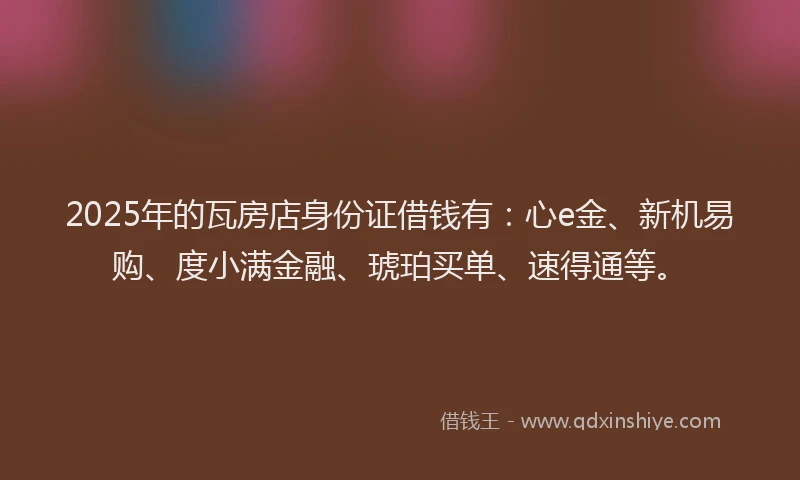 2025年的瓦房店身份证借钱有：心e金、新机易购、度小满金融、琥珀买单、速得通等。