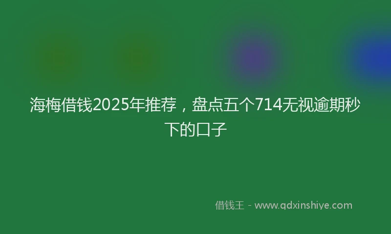 海梅借钱2025年推荐，盘点五个714无视逾期秒下的口子