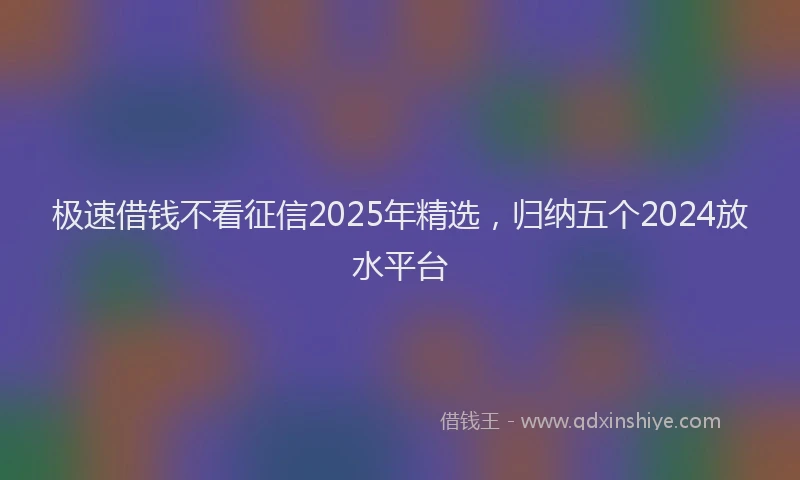 极速借钱不看征信2025年精选，归纳五个2024放水平台