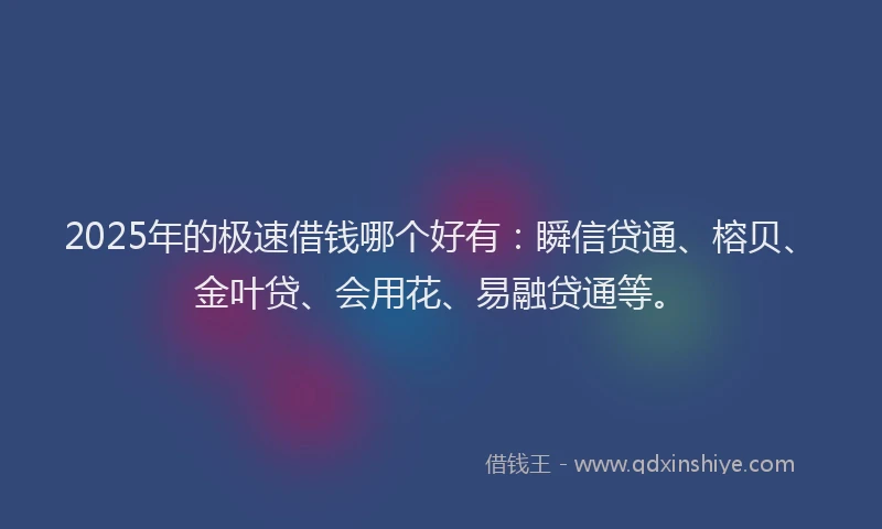 2025年的极速借钱哪个好有：瞬信贷通、榕贝、金叶贷、会用花、易融贷通等。