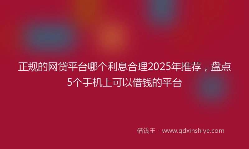 正规的网贷平台哪个利息合理2025年推荐，盘点5个手机上可以借钱的平台