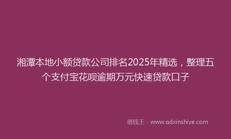 湘潭本地小额贷款公司排名2025年精选，整理五个支付宝花呗逾期万元快速贷款口子