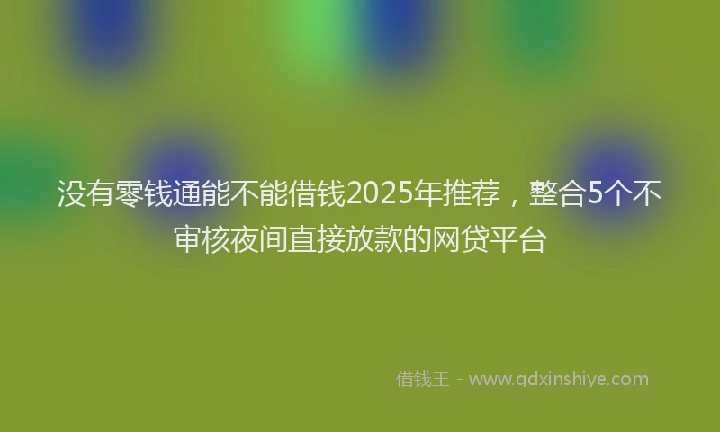 没有零钱通能不能借钱2025年推荐，整合5个不审核夜间直接放款的网贷平台