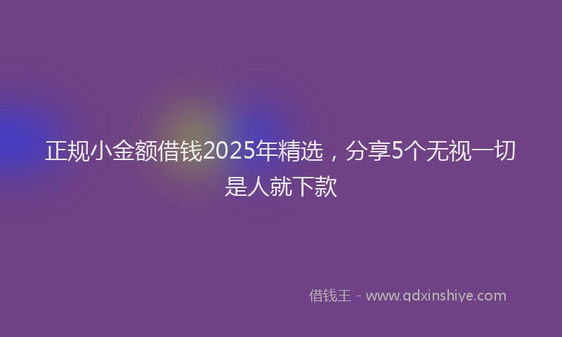 正规小金额借钱2025年精选，分享5个无视一切是人就下款