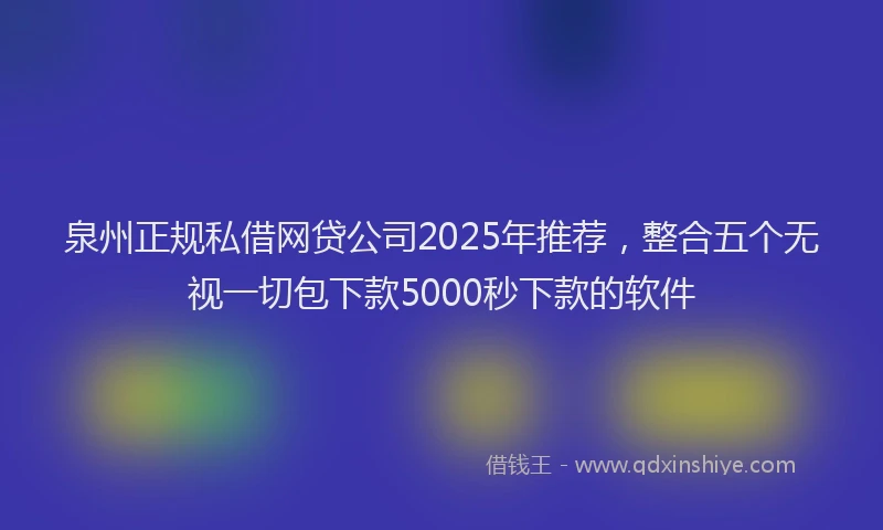 泉州正规私借网贷公司2025年推荐，整合五个无视一切包下款5000秒下款的软件