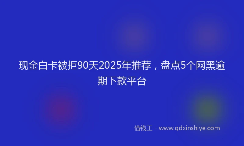 现金白卡被拒90天2025年推荐，盘点5个网黑逾期下款平台