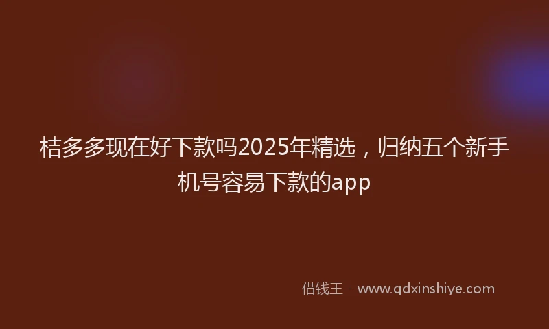 桔多多现在好下款吗2025年精选，归纳五个新手机号容易下款的app
