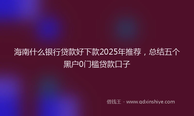 海南什么银行贷款好下款2025年推荐，总结五个黑户0门槛贷款口子