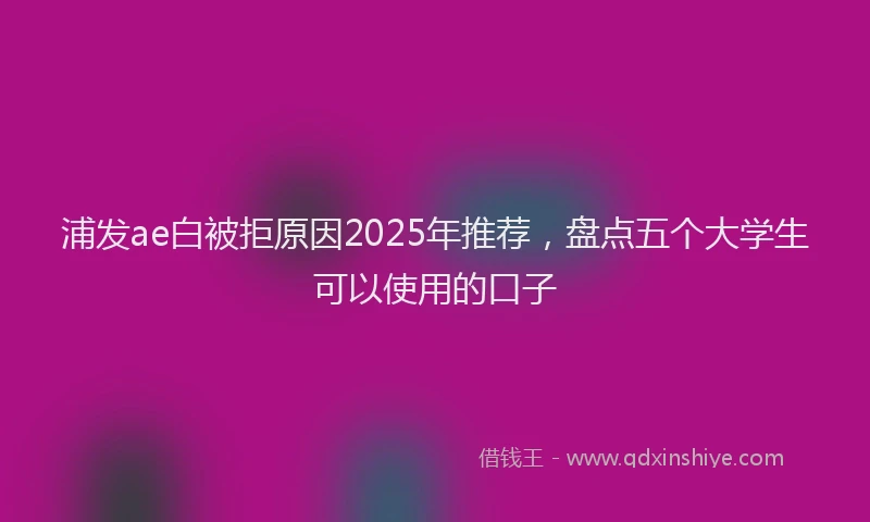 浦发ae白被拒原因2025年推荐，盘点五个大学生可以使用的口子