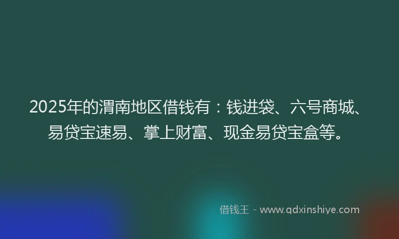 2025年的渭南地区借钱有：钱进袋、六号商城、易贷宝速易、掌上财富、现金易贷宝盒等。