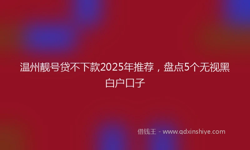 温州靓号贷不下款2025年推荐，盘点5个无视黑白户口子