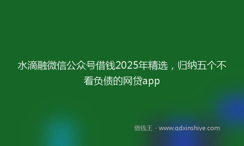 水滴融微信公众号借钱2025年精选，归纳五个不看负债的网贷app